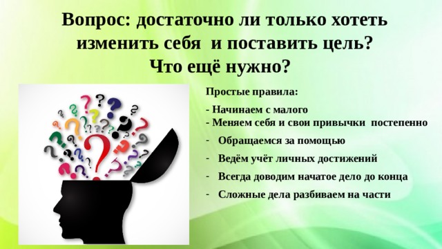 Вопрос: достаточно ли только хотеть изменить себя и поставить цель?  Что ещё нужно?    Простые правила: - Начинаем с малого  - Меняем себя и свои привычки постепенно Обращаемся за помощью Ведём учёт личных достижений Всегда доводим начатое дело до конца Сложные дела разбиваем на части   