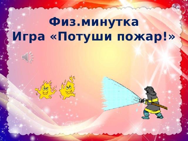 Физ.минутка Игра «Потуши пожар!» 