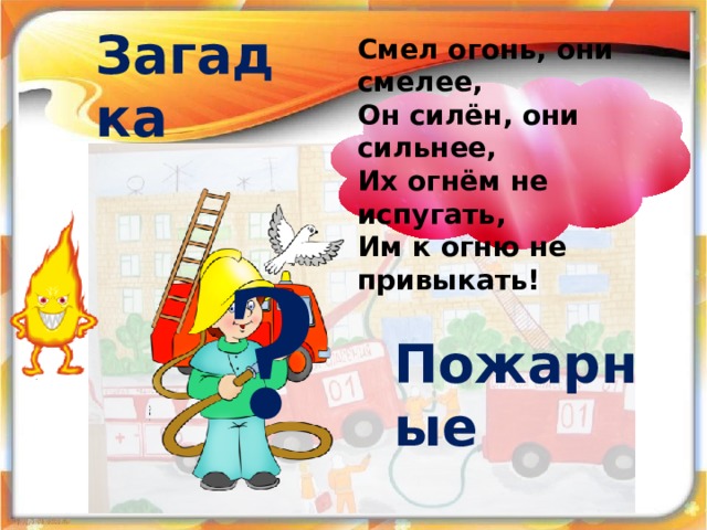 Загадка Смел огонь, они смелее, Он силён, они сильнее, Их огнём не испугать, Им к огню не привыкать! ? Пожарные 18 