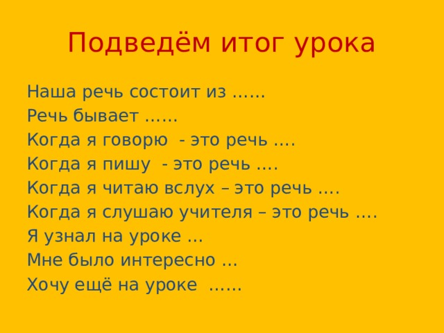 Подведём итог урока Наша речь состоит из …… Речь бывает …… Когда я говорю - это речь …. Когда я пишу - это речь …. Когда я читаю вслух – это речь …. Когда я слушаю учителя – это речь …. Я узнал на уроке … Мне было интересно … Хочу ещё на уроке …… 