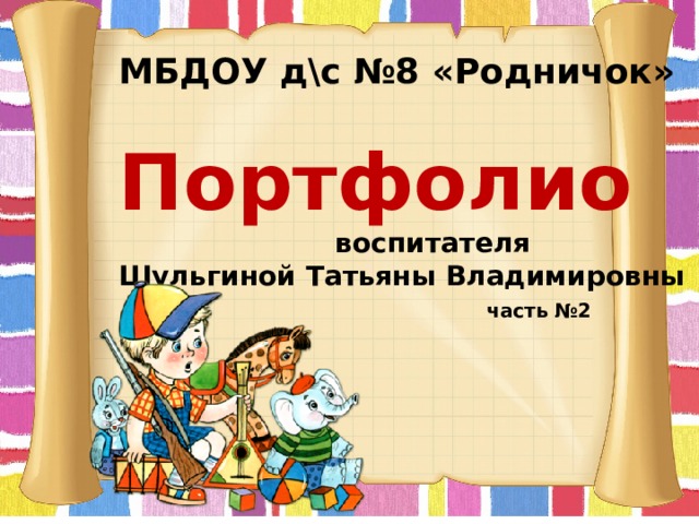 МБДОУ д\с №8 «Родничок»  Портфолио  воспитателя Шульгиной Татьяны Владимировны  часть №2   