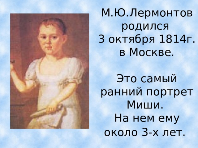 М.Ю.Лермонтов родился  3 октября 1814г. в Москве.   Это самый ранний портрет Миши.  На нем ему около 3-х лет.    
