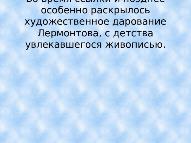 Во время ссылки и позднее особенно раскрылось художественное дарование Лермонтова, с детства увлекавшегося живописью. 