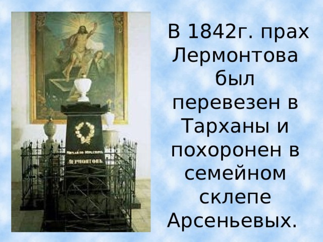  В 1842г. прах Лермонтова был перевезен в Тарханы и похоронен в семейном склепе Арсеньевых.  