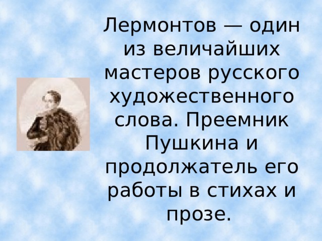 Лермонтов — один из величайших мастеров русского художественного слова. Преемник Пушкина и продолжатель его работы в стихах и прозе.  