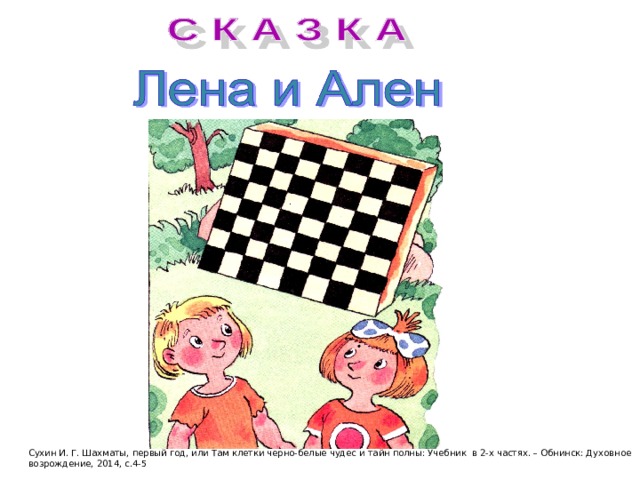 Сухин И. Г. Шахматы, первый год, или Там клетки черно-белые чудес и тайн полны: Учебник в 2-х частях. – Обнинск: Духовное возрождение, 2014, с.4-5 