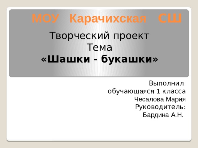 МОУ Карачихская СШ Творческий проект Тема «Шашки - букашки» Выполнил обучающ ая ся 1 класса Чесалова Мария Руководитель: Бардина А.Н.  