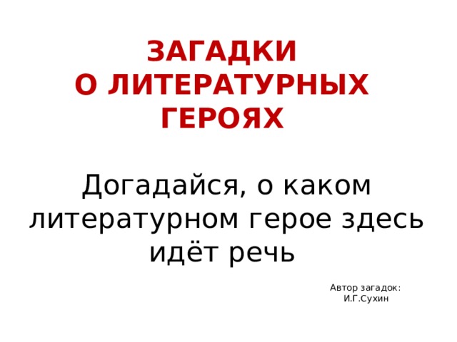 ЗАГАДКИ  О ЛИТЕРАТУРНЫХ  ГЕРОЯХ    Догадайся, о ка ком литературном герое здесь идёт речь  Автор загадок: И.Г.Сухин 
