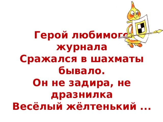 Герой любимого журнала  Сражался в шахматы бывало.  Он не задира, не дразнилка  Весёлый жёлтенький ... 