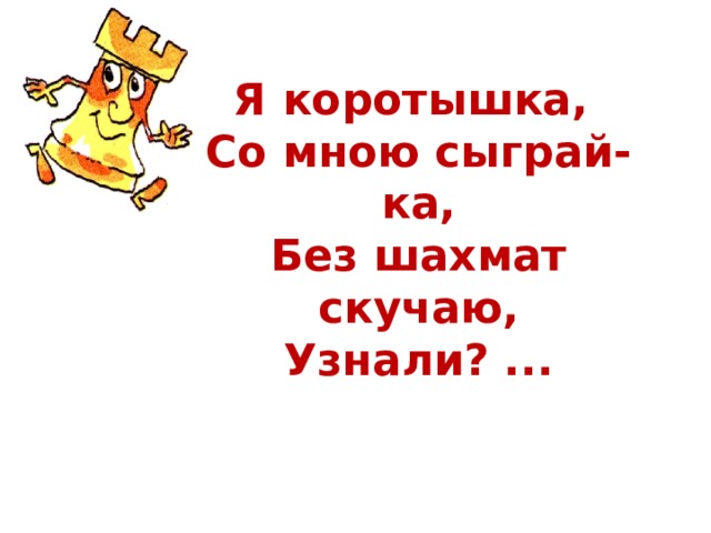 Я коротышка,  Со мною сыграй-ка,  Без шахмат скучаю, Узнали? ... 