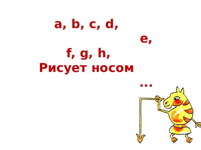 а, b , с, d ,   e, f, g, h,  Рисует носом  ... 