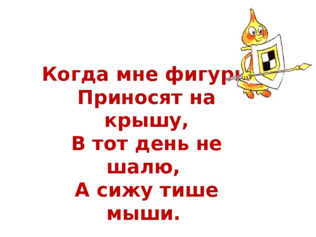 Когда мне фигуры Приносят на крышу,  В тот день не шалю,  А сижу тише мыши.  