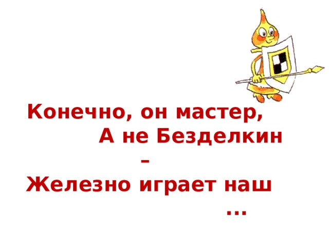 Конечно, он мастер,  А не Безделкин –  Железно играет наш  ...  