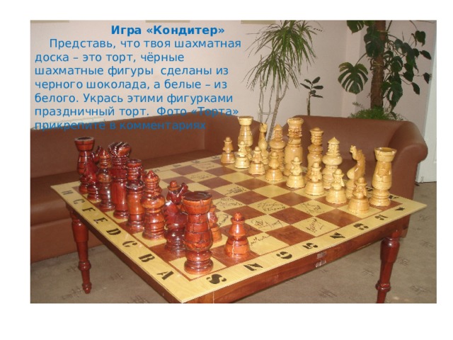  Игра «Кондитер»  Представь, что твоя шахматная доска – это торт, чёрные шахматные фигуры сделаны из черного шоколада, а белые – из белого. Укрась этими фигурками праздничный торт. Фото «Торта» прикрепите в комментариях  
