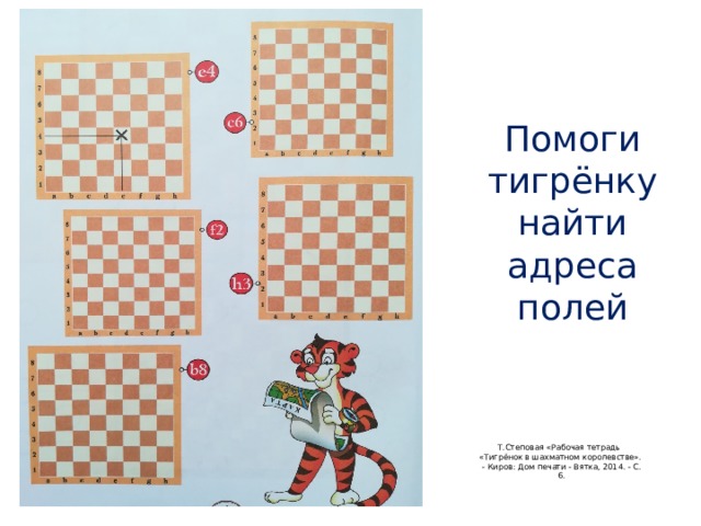 Помоги тигрёнку найти адреса полей Т.Степовая «Рабочая тетрадь «Тигрёнок в шахматном королевстве». - Киров: Дом печати - Вятка, 2014. - С. 6. 