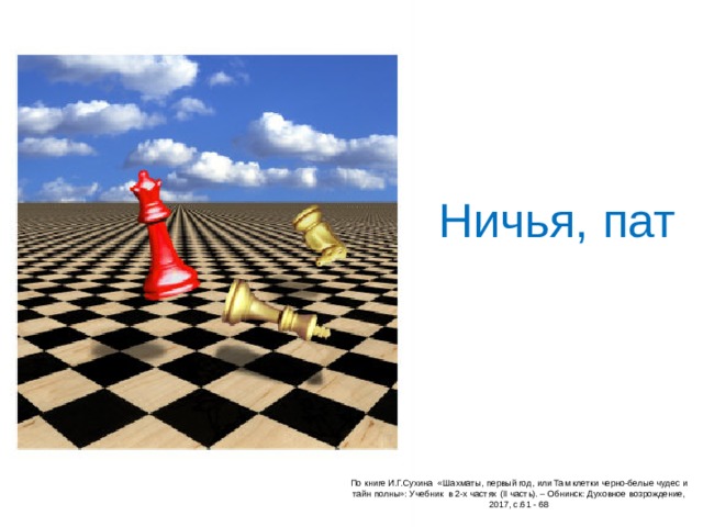  Ничья, пат   По книге И.Г.Сухина «Шахматы, первый год, или Там клетки черно-белые чудес и тайн полны»: Учебник в 2-х частях (II часть ) . – Обнинск: Духовное возрождение, 2017, с.61 - 68 
