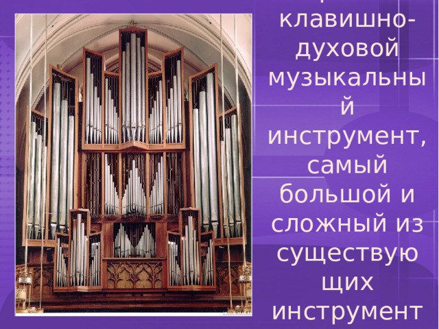 Орга́н - клавишно-духовой музыкальный инструмент, самый большой и сложный из существующих инструментов. 