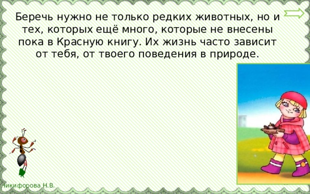 Беречь нужно не только редких животных, но и тех, которых ещё много, которые не внесены пока в Красную книгу. Их жизнь часто зависит от тебя, от твоего поведения в природе. 