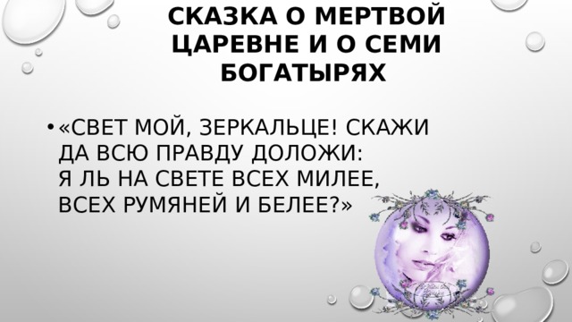Сказка о мертвой царевне и о семи богатырях  «Свет мой, зеркальце! скажи  Да всю правду доложи:  Я ль на свете всех милее,  Всех румяней и белее?» 