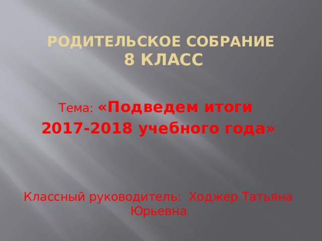 Родительское собрание  8 класс Тема: «Подведем итоги 2017-2018 учебного года» Классный руководитель: Ходжер Татьяна Юрьевна 