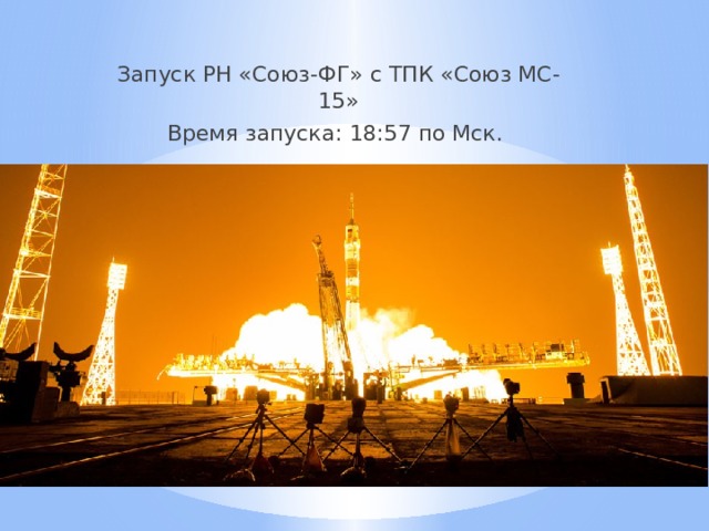 Запуск РН «Союз-ФГ» с ТПК «Союз МС-15» Время запуска: 18:57 по Мск. 