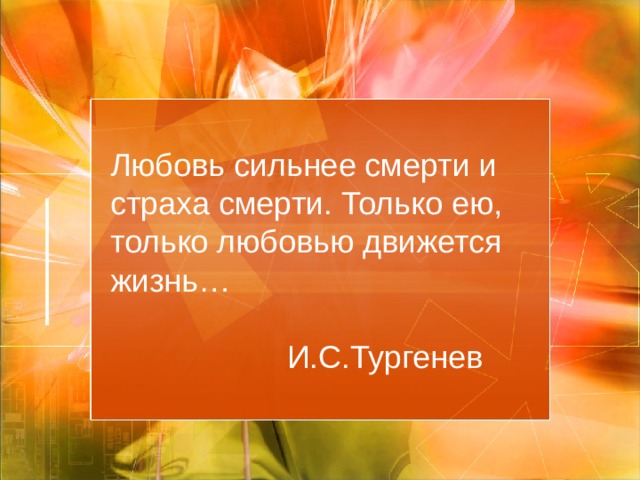 Любовь сильнее смерти и страха смерти. Только ею, только любовью движется жизнь…   И.С.Тургенев 