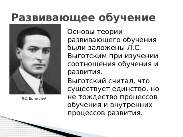 Развивающее обучение Основы теории развивающего обучения были заложены Л.С. Выготским при изучении соотношения обучения и развития. Выготский считал, что существует единство, но не тождество процессов обучения и внутренних процессов развития. Л.С. Выготский 