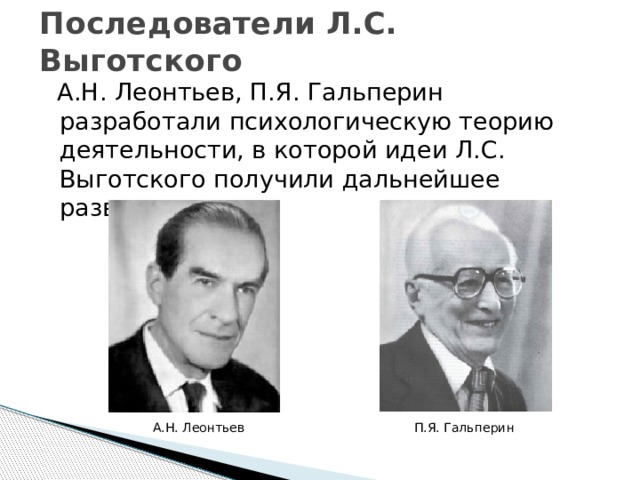 Последователи Л.С. Выготского  А.Н. Леонтьев, П.Я. Гальперин разработали психологическую теорию деятельности, в которой идеи Л.С. Выготского получили дальнейшее развитие. А.Н. Леонтьев П.Я. Гальперин 