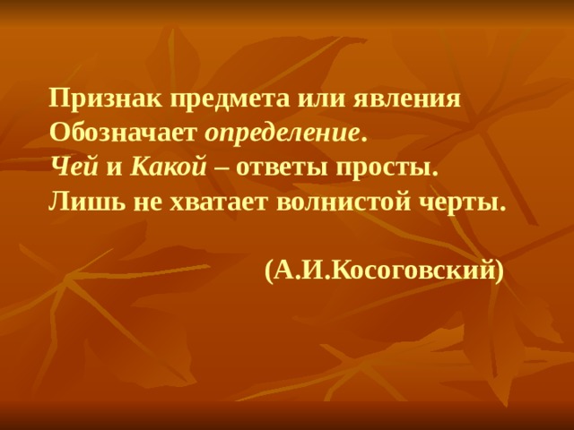 Признак предмета или явления Обозначает определение . Чей и Какой – ответы просты. Лишь не хватает волнистой черты.   (А.И.Косоговский) 