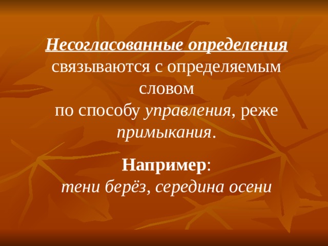 Несогласованные определения связываются с определяемым словом по способу управления , реже примыкания . Например : тени берёз, середина осени 