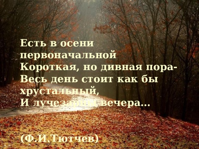 Есть в осени первоначальной Короткая, но дивная пора- Весь день стоит как бы хрустальный, И лучезарны вечера…   (Ф.И.Тютчев)  