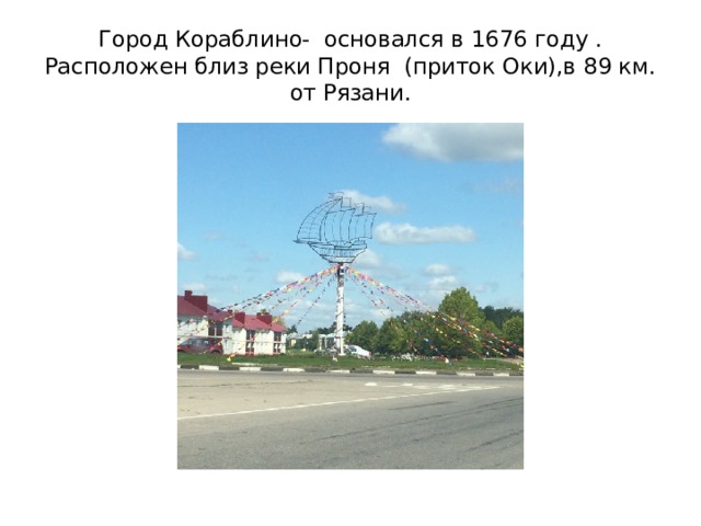 Город Кораблино- основался в 1676 году . Расположен близ реки Проня (приток Оки),в 89 км. от Рязани. 