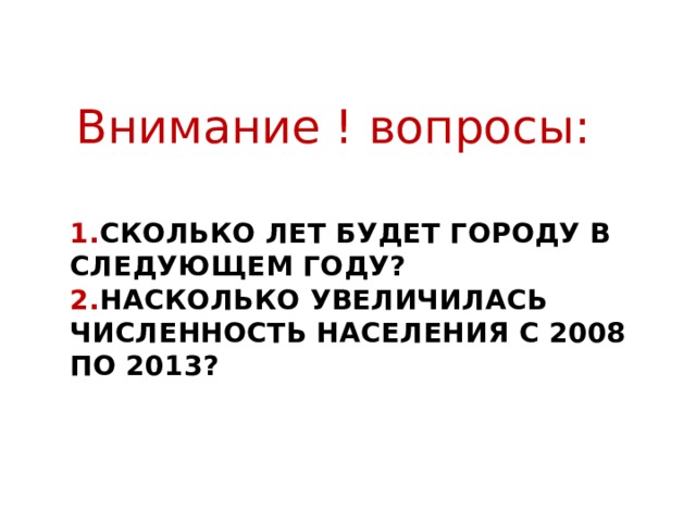 Внимание ! вопросы: 1. сколько лет будет городу в следующем году?  2. Насколько увеличилась численность населения с 2008 по 2013? 