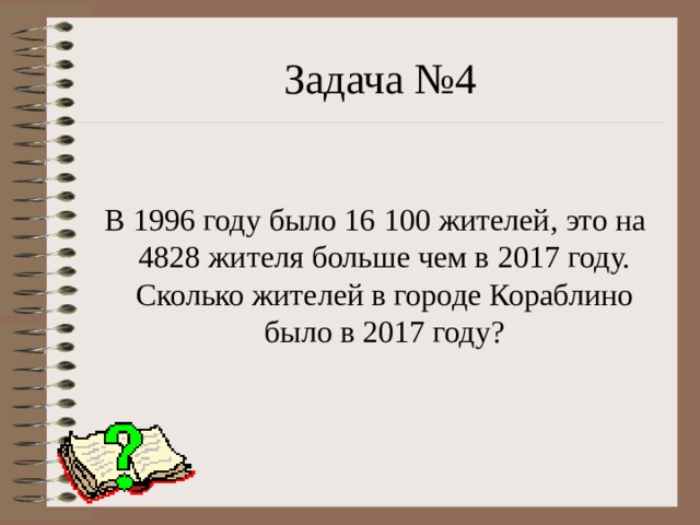 Задача №4  В 1996 году было 16 100 жителей, это на 4828 жителя больше чем в 2017 году. Сколько жителей в городе Кораблино было в 2017 году? 