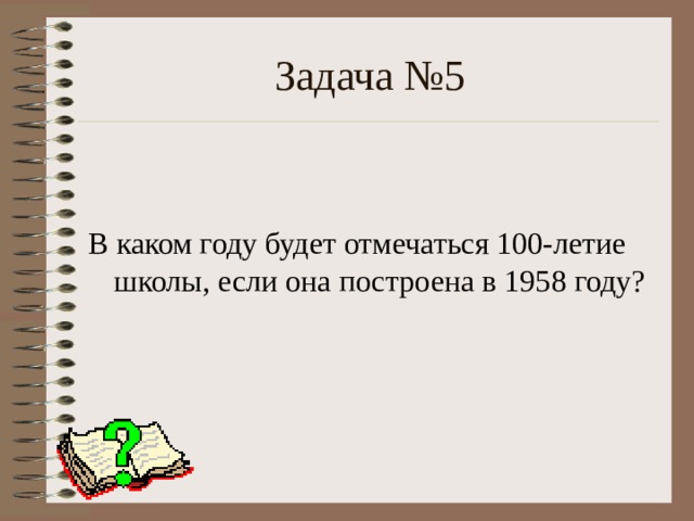 Задача №5 В каком году будет отмечаться 100-летие школы, если она построена в 1958 году? 