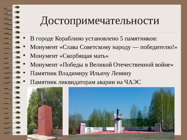 Достопримечательности В городе Кораблино установлено 5 памятников: Монумент «Слава Советскому народу — победителю!» Монумент «Скорбящая мать» Монумент «Победы в Великой Отечественной войне» Памятник Владимиру Ильичу Ленину Памятник ликвидаторам аварии на ЧАЭС 