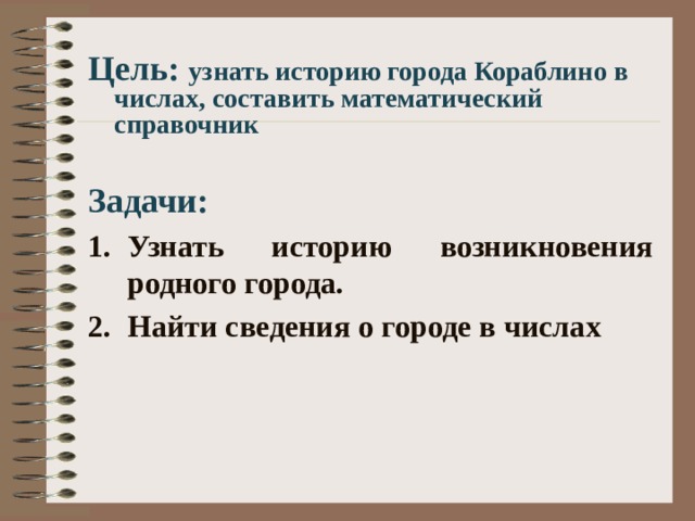 Цель: узнать историю города Кораблино в числах, составить математический справочник  Задачи: Узнать историю возникновения родного города. Найти сведения о городе в числах 