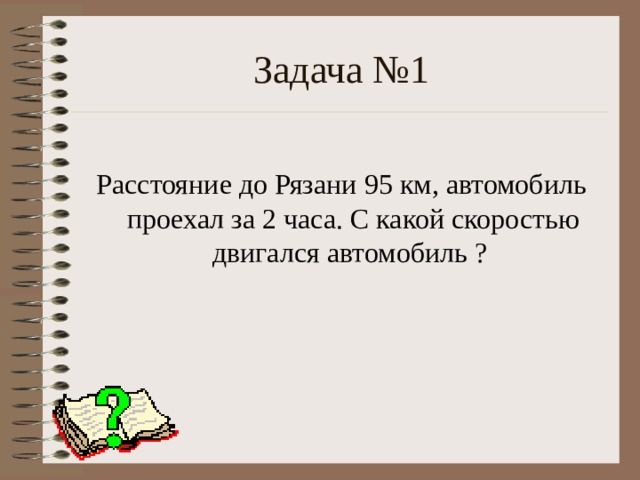 Задача №1 Расстояние до Рязани 95 км, автомобиль проехал за 2 часа. С какой скоростью двигался автомобиль ? 
