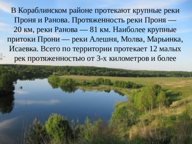 В Кораблинском районе протекают крупные реки Проня и Ранова. Протяженность реки Проня — 20 км, реки Ранова — 81 км. Наиболее крупные притоки Прони — реки Алешня, Молва, Марьинка, Исаевка. Всего по территории протекает 12 малых рек протяженностью от 3-х километров и более 