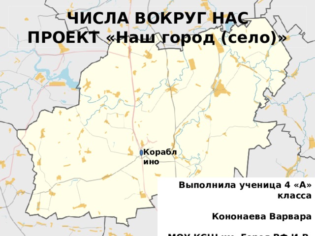 ЧИСЛА ВОКРУГ НАС ПРОЕКТ «Наш город (село)» Кораблино Выполнила ученица 4 «А» класса  Кононаева Варвара  МОУ КСШ им. Героя РФ И.В. Сарычева 