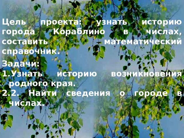 Цель проекта: узнать историю города Кораблино в числах, составить математический справочник. Задачи: Узнать историю возникновения родного края. 2. Найти сведения о городе в числах. 