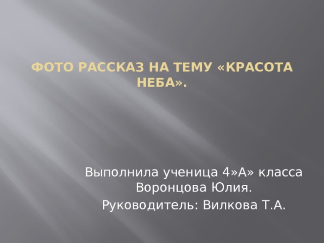 Фото рассказ на тему «Красота неба». Выполнила ученица 4»А» класса Воронцова Юлия. Руководитель: Вилкова Т.А. 