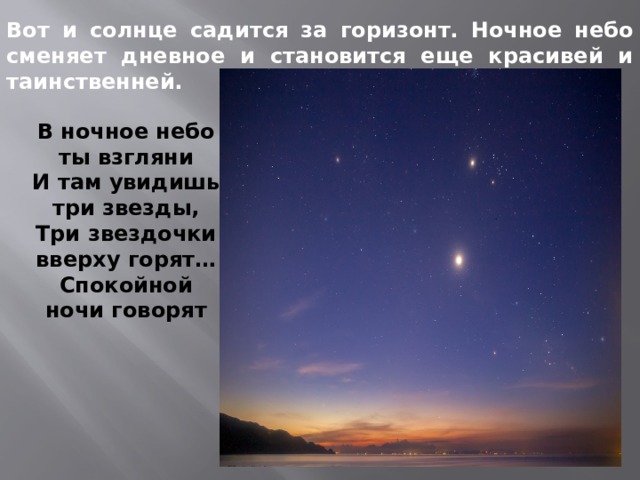 Вот и солнце садится за горизонт. Ночное небо сменяет дневное и становится еще красивей и таинственней. В ночное небо ты взгляни И там увидишь три звезды, Три звездочки вверху горят… Спокойной ночи говорят 