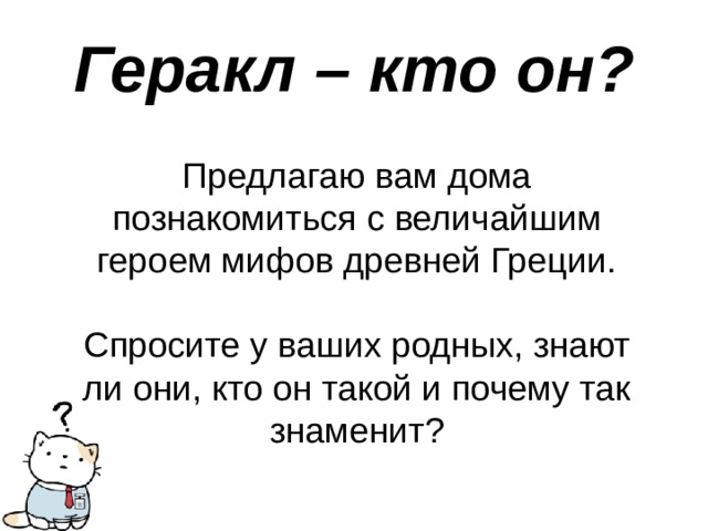 Геракл – кто он? Предлагаю вам дома познакомиться с величайшим героем мифов древней Греции. Спросите у ваших родных, знают ли они, кто он такой и почему так знаменит? 