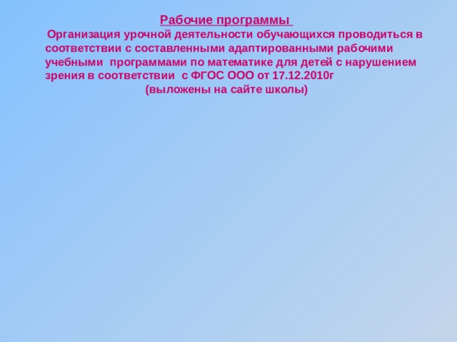 Рабочие программы  Организация урочной деятельности обучающихся проводиться в соответствии с составленными адаптированными рабочими учебными программами по математике для детей с нарушением зрения в соответствии с ФГОС ООО от 17.12.2010г (выложены на сайте школы)  