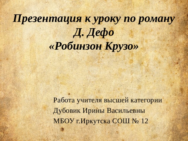 Презентация к уроку по роману Д. Дефо  «Робинзон Крузо»   Работа учителя высшей категории Дубовик Ирины Васильевны МБОУ г.Иркутска СОШ № 12 