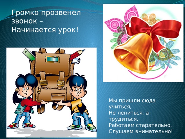 Громко прозвенел звонок – Начинается урок! Мы пришли сюда учиться, Не лениться, а трудиться. Работаем старательно, Слушаем внимательно! 