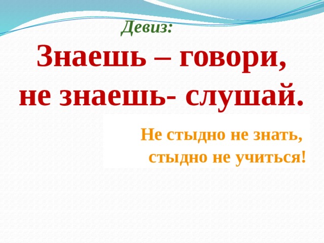  Девиз: Знаешь – говори, не знаешь- слушай.  Не стыдно не знать,  стыдно не учиться! 