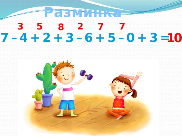 Разминка 7 3 5 2 7 8 7 – 4 + 2 + 3 – 6 + 5 – 0 + 3 = 10 