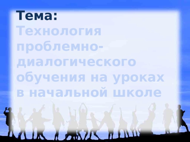 Тема:  Технология проблемно-диалогического обучения на уроках в начальной школе 